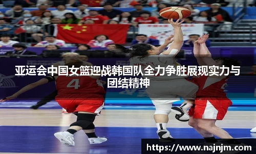亚运会中国女篮迎战韩国队全力争胜展现实力与团结精神